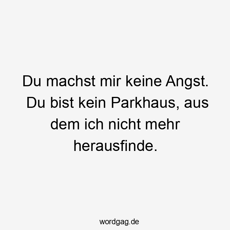 Lustige Sprüche: mehr - Du machst mir keine Angst. Du bist kein Parkhaus, aus dem ich nicht mehr herausfinde.