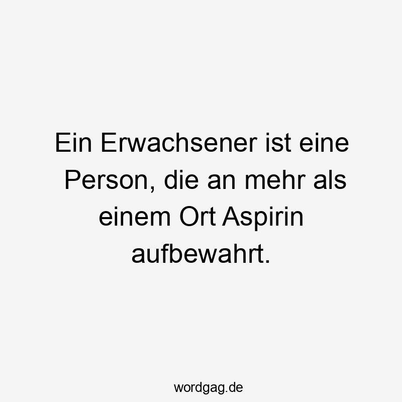 Ein Erwachsener ist eine Person, die an mehr als einem Ort Aspirin aufbewahrt.