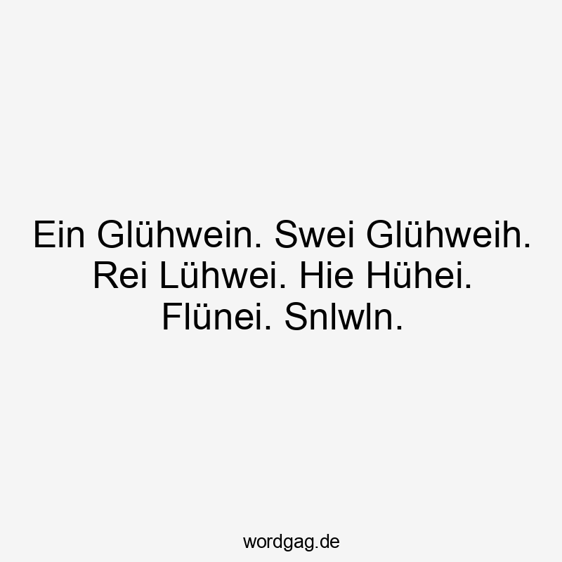 Ein Glühwein. Swei Glühweih. Rei Lühwei. Hie Hühei. Flünei. Snlwln.