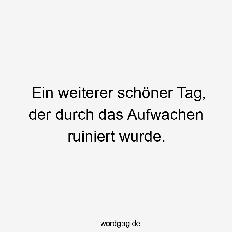 Ein weiterer schöner Tag, der durch das Aufwachen ruiniert wurde.