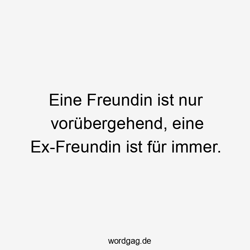 Eine Freundin ist nur vorübergehend, eine Ex-Freundin ist für immer.