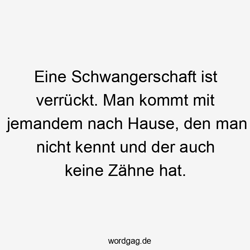 Eine Schwangerschaft ist verrückt. Man kommt mit jemandem nach Hause, den man nicht kennt und der auch keine Zähne hat.