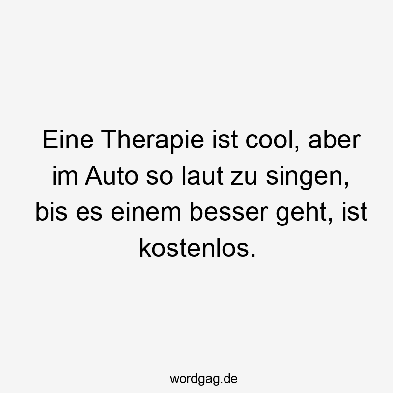 Eine Therapie ist cool, aber im Auto so laut zu singen, bis es einem besser geht, ist kostenlos.