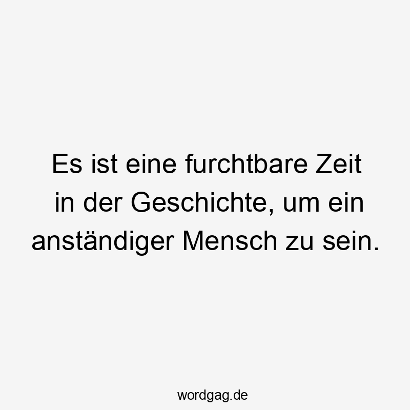 Es ist eine furchtbare Zeit in der Geschichte, um ein anständiger Mensch zu sein.