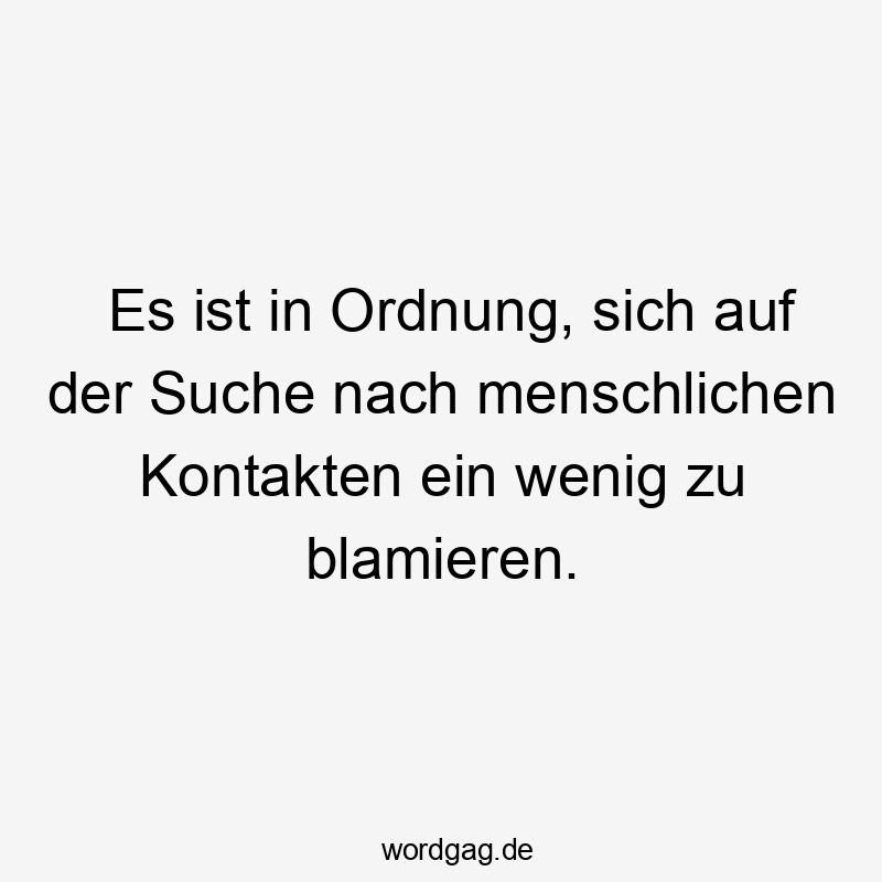 Lustige Sprüche: Blamieren - Es ist in Ordnung, sich auf der Suche nach menschlichen Kontakten ein wenig zu blamieren.