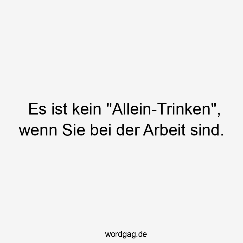 Es ist kein „Allein-Trinken“, wenn Sie bei der Arbeit sind.