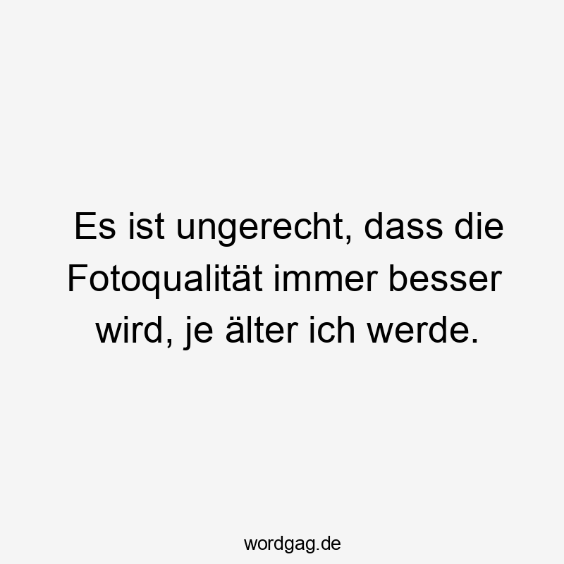 Es ist ungerecht, dass die Fotoqualität immer besser wird, je älter ich werde.