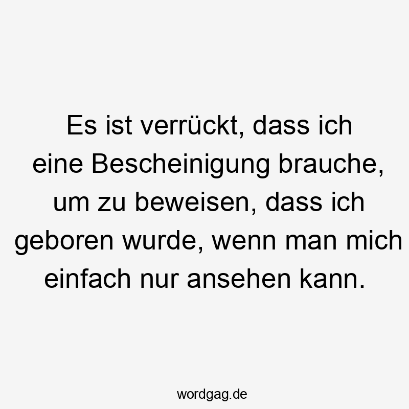 Es ist verrückt, dass ich eine Bescheinigung brauche, um zu beweisen, dass ich geboren wurde, wenn man mich einfach nur ansehen kann.