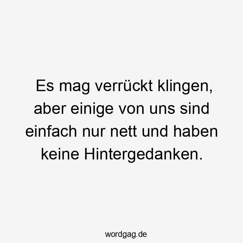 Lustige Hintergedanken Sprüche - Es mag verrückt klingen, aber einige von uns sind einfach nur nett und haben keine Hintergedanken.