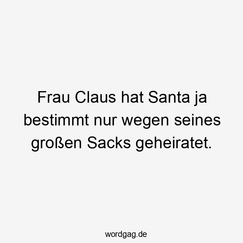 Frau Claus hat Santa ja bestimmt nur wegen seines großen Sacks geheiratet.