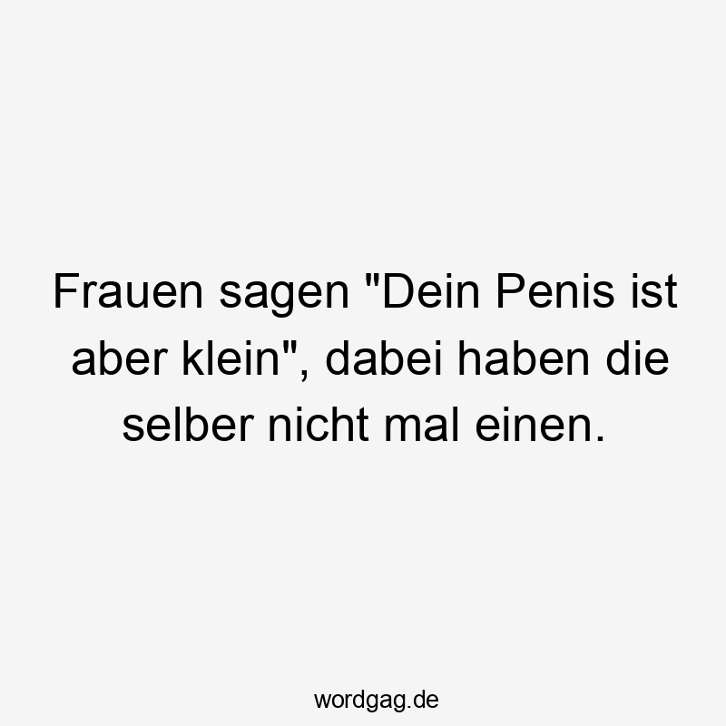 Frauen sagen „Dein Penis ist aber klein“, dabei haben die selber nicht mal einen.