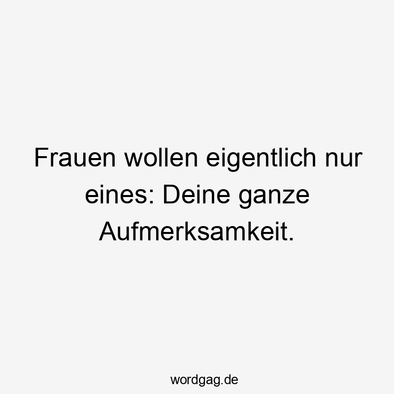 Lustige Sprüche: Frauen - Frauen wollen eigentlich nur eines: Deine ganze Aufmerksamkeit.