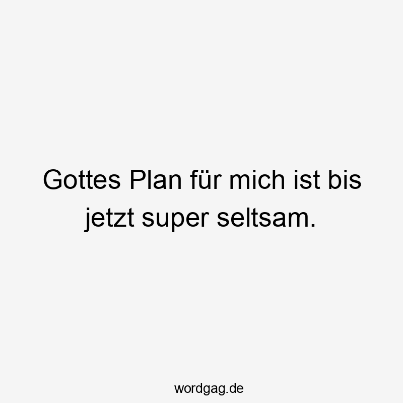 Gottes Plan für mich ist bis jetzt super seltsam.