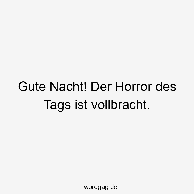 Gute Nacht! Der Horror des Tags ist vollbracht.