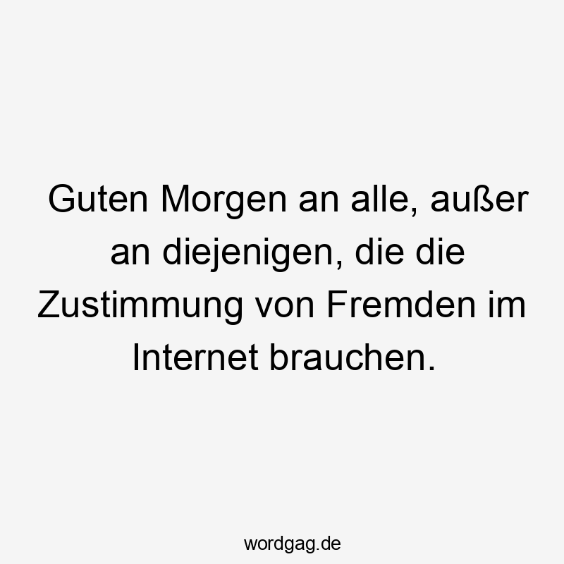 Guten Morgen an alle, außer an diejenigen, die die Zustimmung von Fremden im Internet brauchen.