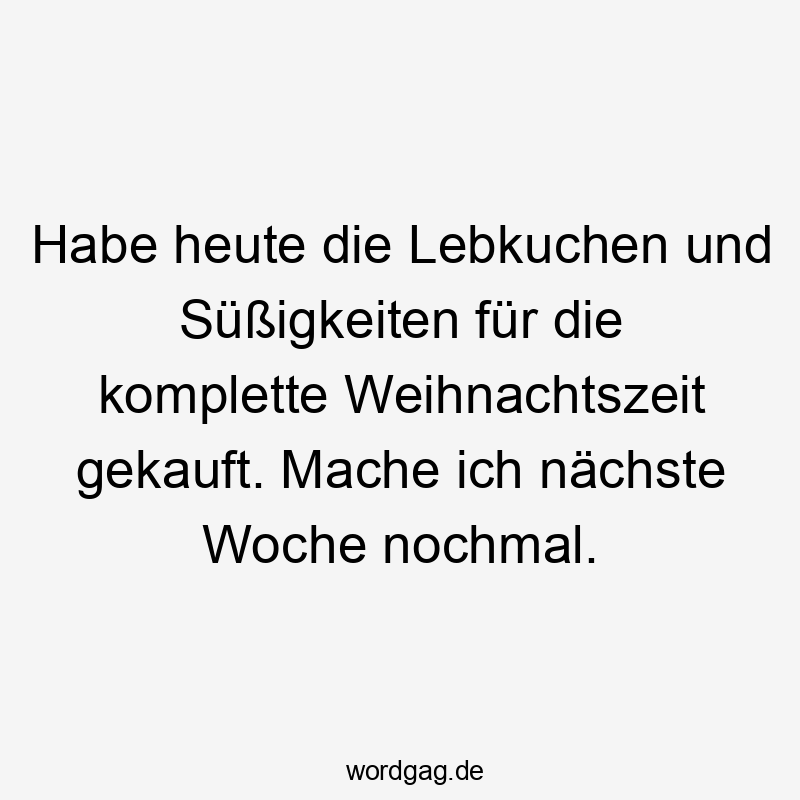Habe heute die Lebkuchen und Süßigkeiten für die komplette Weihnachtszeit gekauft. Mache ich nächste Woche nochmal.