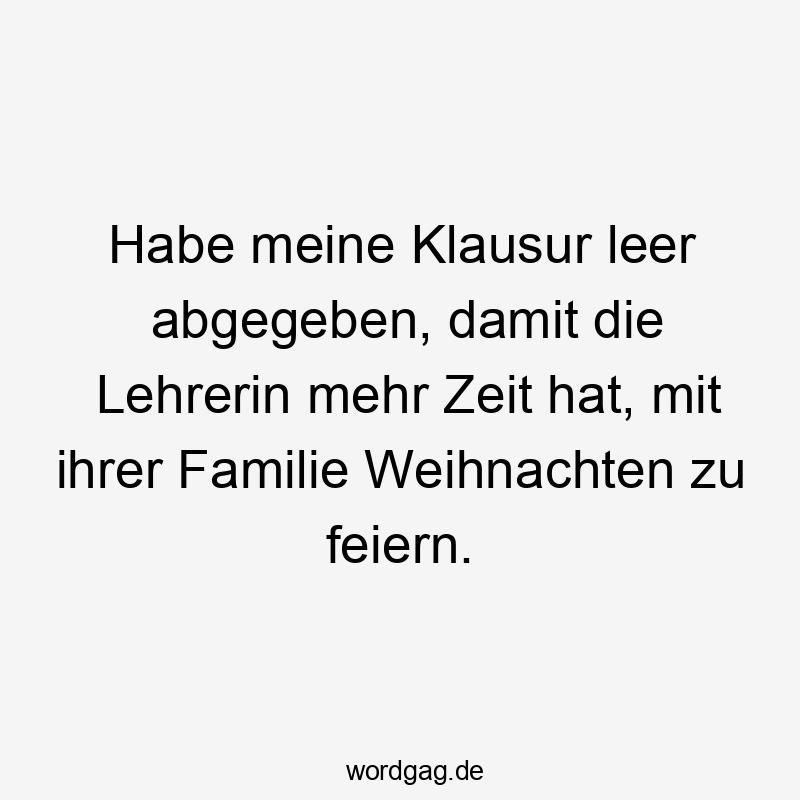 Habe meine Klausur leer abgegeben, damit die Lehrerin mehr Zeit hat, mit ihrer Familie Weihnachten zu feiern.