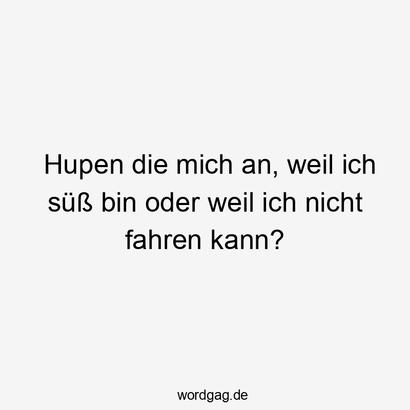 Hupen die mich an, weil ich süß bin oder weil ich nicht fahren kann?