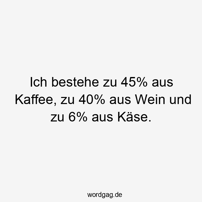 Ich bestehe zu 45% aus Kaffee, zu 40% aus Wein und zu 6% aus Käse.