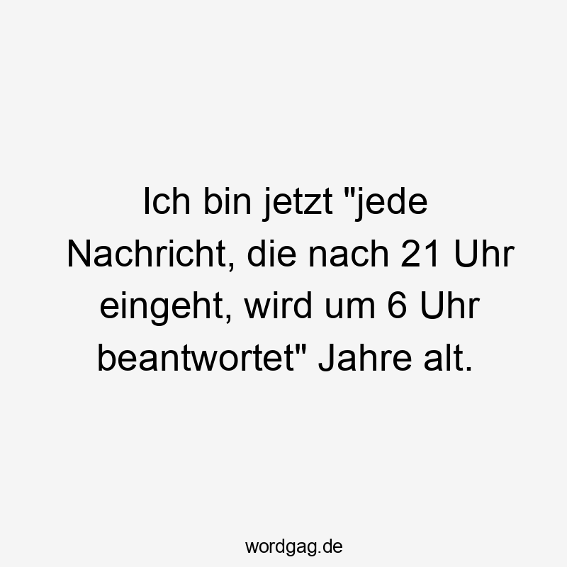 Lustige 21 Uhr Sprüche - Ich bin jetzt „jede Nachricht, die nach 21 Uhr eingeht, wird um 6 Uhr beantwortet“ Jahre alt.