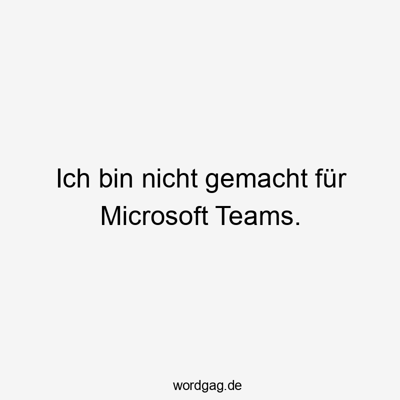 Ich bin nicht gemacht für Microsoft Teams.