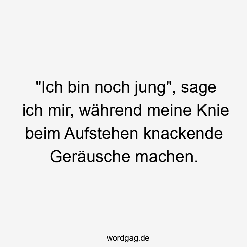 „Ich bin noch jung“, sage ich mir, während meine Knie beim Aufstehen knackende Geräusche machen.