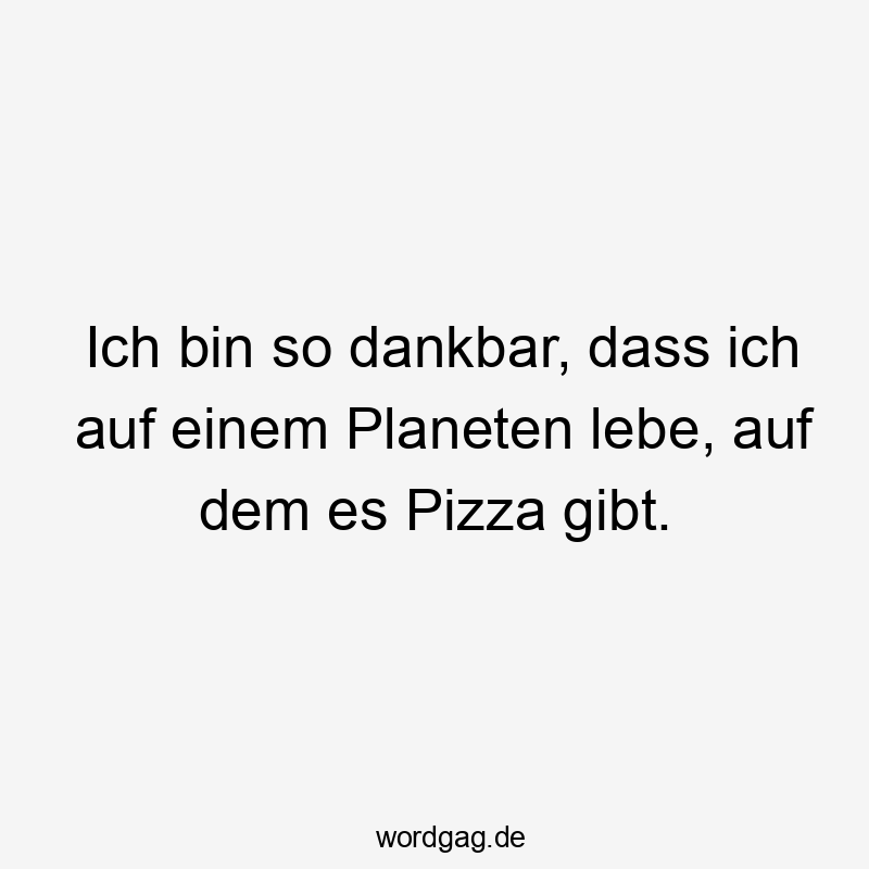 Ich bin so dankbar, dass ich auf einem Planeten lebe, auf dem es Pizza gibt.