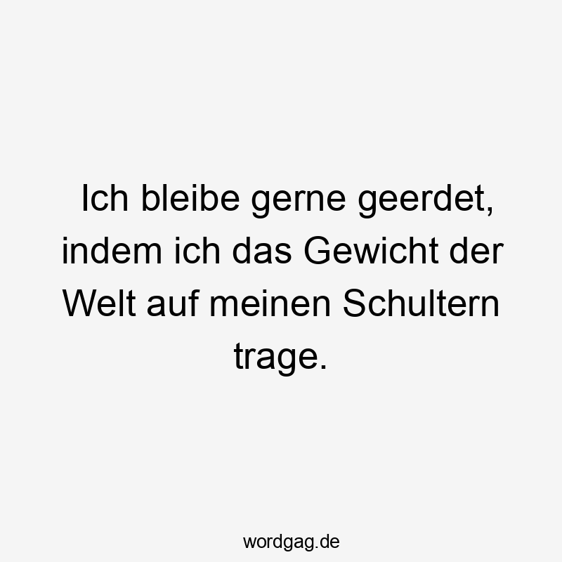 Ich bleibe gerne geerdet, indem ich das Gewicht der Welt auf meinen Schultern trage.