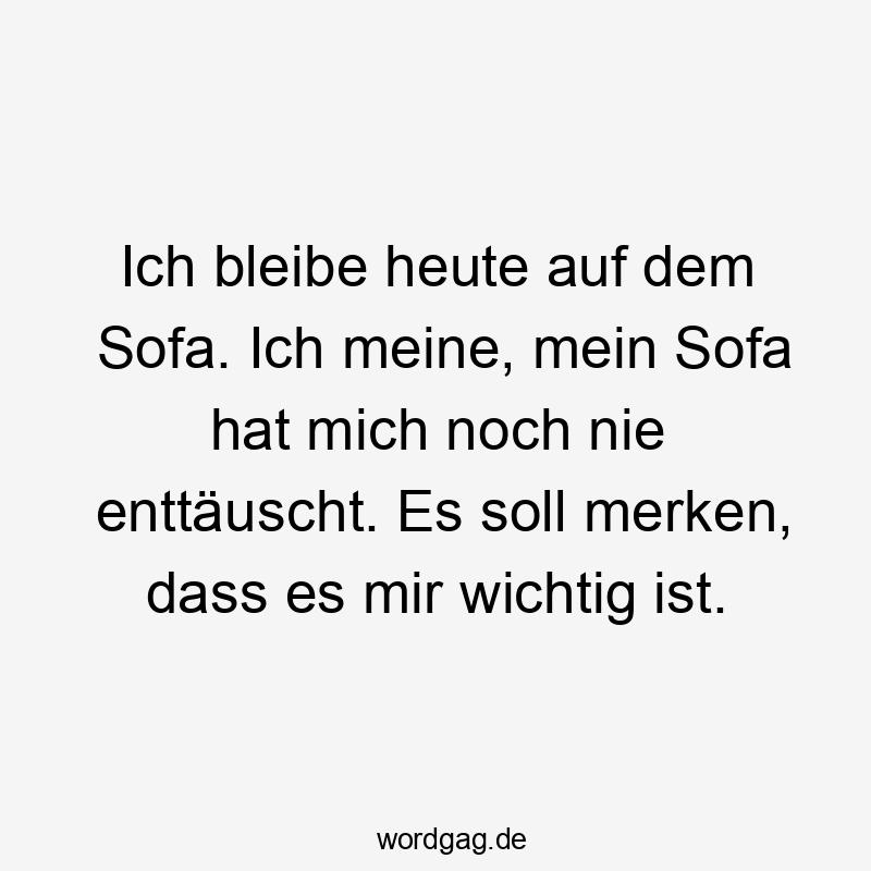 Ich bleibe heute auf dem Sofa. Ich meine, mein Sofa hat mich noch nie enttäuscht. Es soll merken, dass es mir wichtig ist.