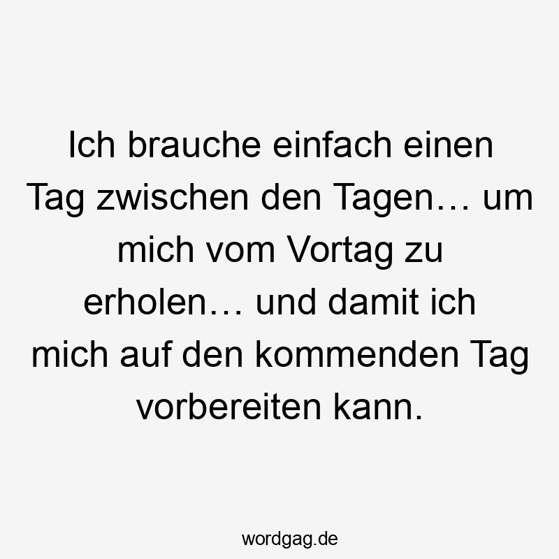 Ich brauche einfach einen Tag zwischen den Tagen… um mich vom Vortag zu erholen… und damit ich mich auf den kommenden Tag vorbereiten kann.
