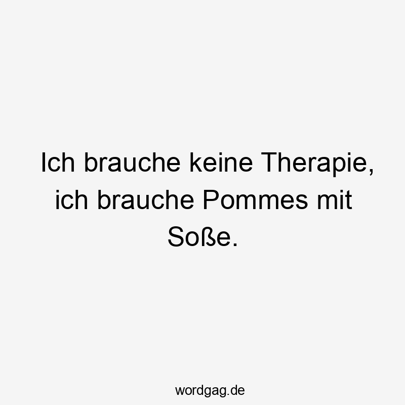 Ich brauche keine Therapie, ich brauche Pommes mit Soße.