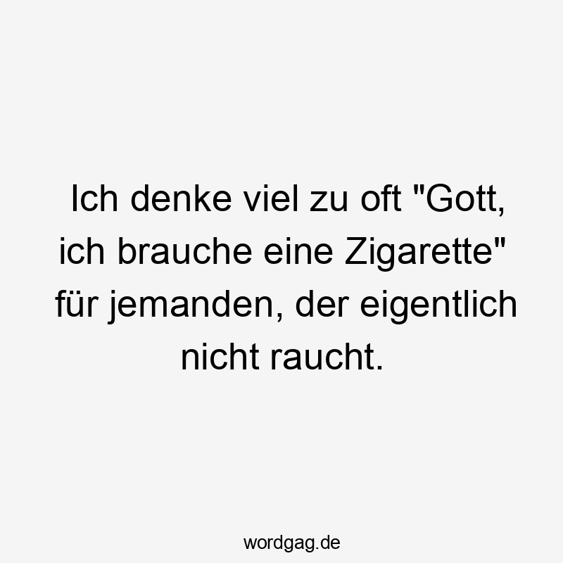 Ich denke viel zu oft "Gott, ich brauche eine Zigarette" für jemanden, der eigentlich nicht raucht.