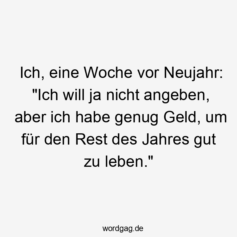 Ich, eine Woche vor Neujahr: „Ich will ja nicht angeben, aber ich habe genug Geld, um für den Rest des Jahres gut zu leben.“