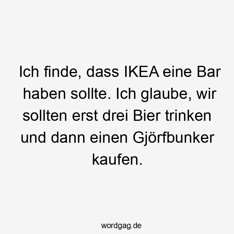 Ich finde, dass IKEA eine Bar haben sollte. Ich glaube, wir sollten erst drei Bier trinken und dann einen Gjörfbunker kaufen.