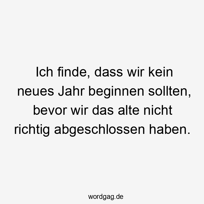 Ich finde, dass wir kein neues Jahr beginnen sollten, bevor wir das alte nicht richtig abgeschlossen haben.