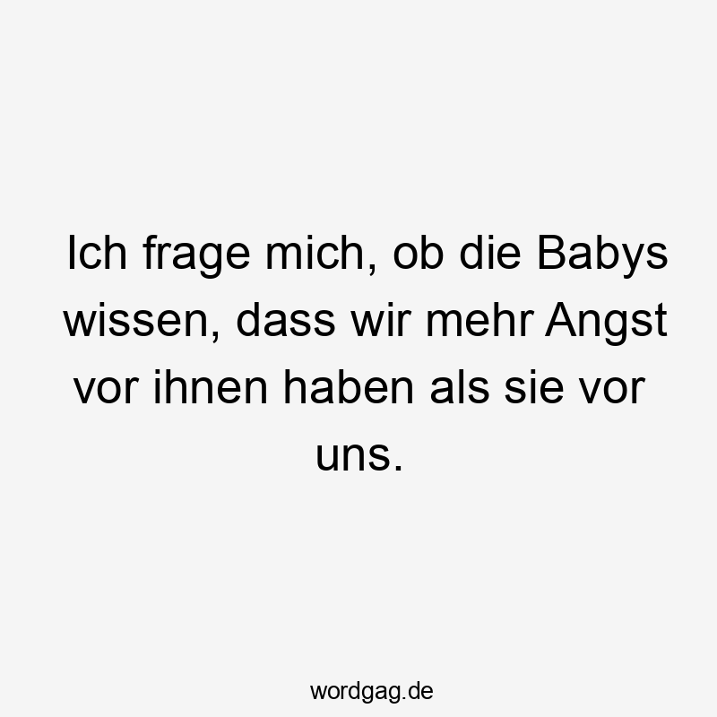 Ich frage mich, ob die Babys wissen, dass wir mehr Angst vor ihnen haben als sie vor uns.