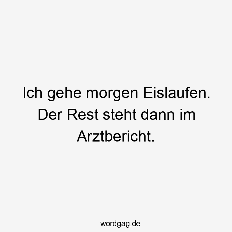 Lustige Sprüche: Sturz - Ich gehe morgen Eislaufen. Der Rest steht dann im Arztbericht.