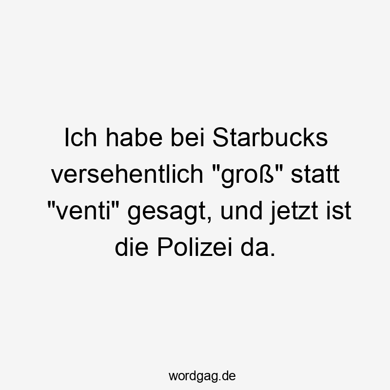 Ich habe bei Starbucks versehentlich "groß" statt "venti" gesagt, und jetzt ist die Polizei da.