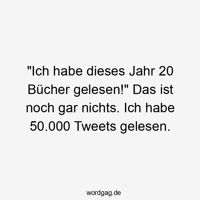 "Ich habe dieses Jahr 20 Bücher gelesen!" Das ist noch gar nichts. Ich habe 50.000 Tweets gelesen.