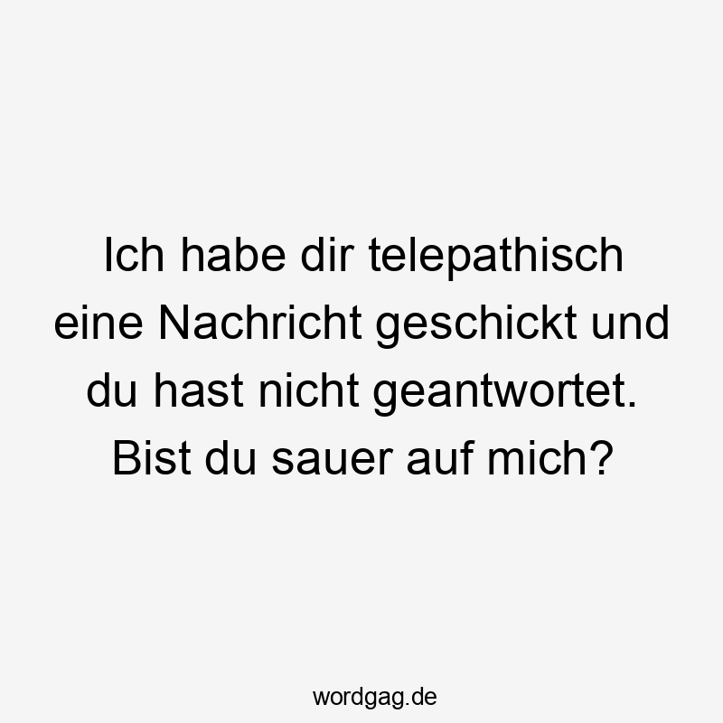 Ich habe dir telepathisch eine Nachricht geschickt und du hast nicht geantwortet. Bist du sauer auf mich?