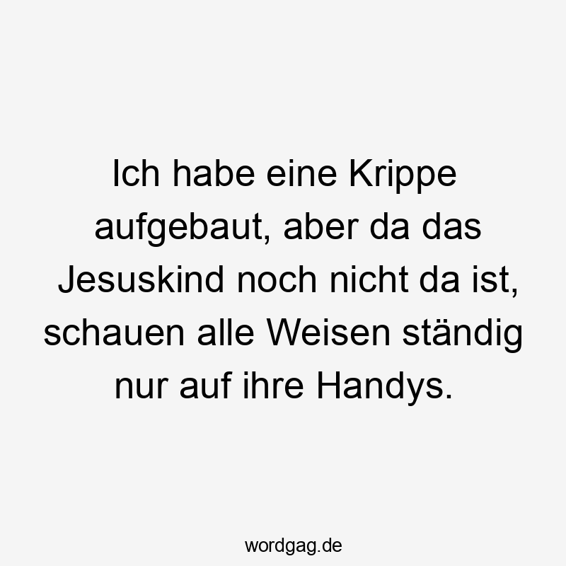 Ich habe eine Krippe aufgebaut, aber da das Jesuskind noch nicht da ist, schauen alle Weisen ständig nur auf ihre Handys.