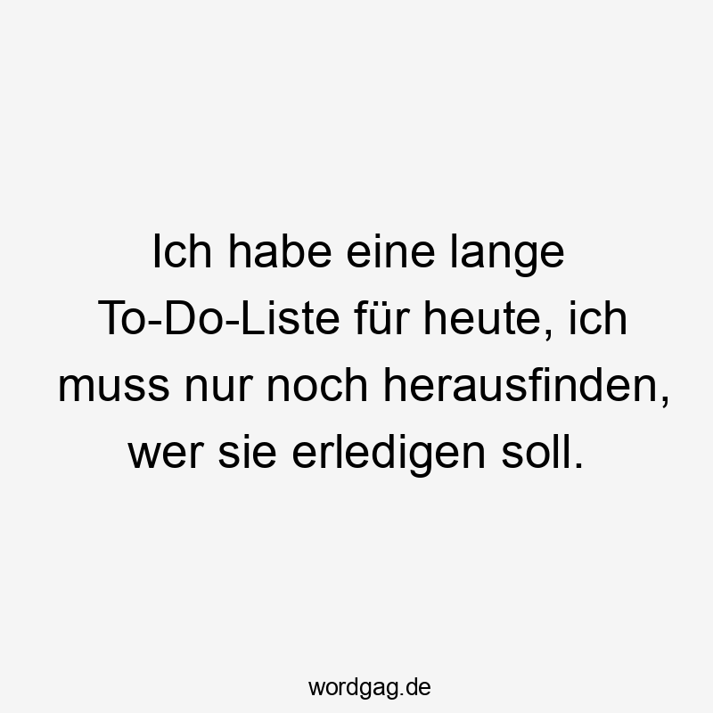 Ich habe eine lange To-Do-Liste für heute, ich muss nur noch herausfinden, wer sie erledigen soll.