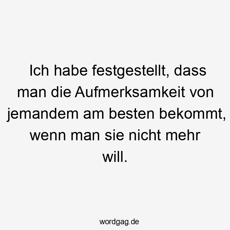 Lustige Sprüche: mehr - Ich habe festgestellt, dass man die Aufmerksamkeit von jemandem am besten bekommt, wenn man sie nicht mehr will.