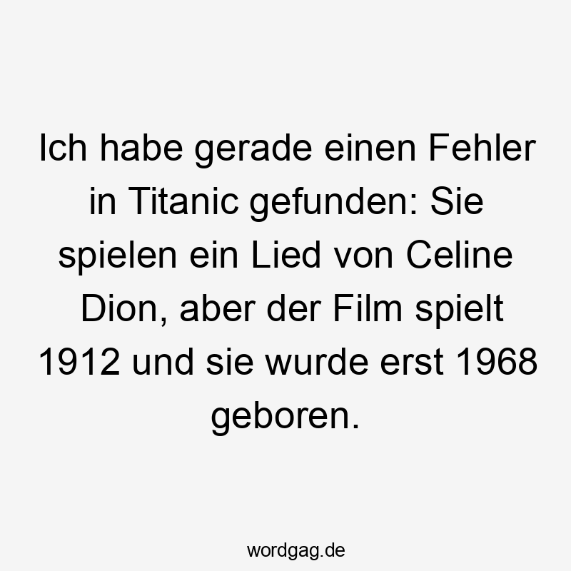 Ich habe gerade einen Fehler in Titanic gefunden: Sie spielen ein Lied von Celine Dion, aber der Film spielt 1912 und sie wurde erst 1968 geboren.