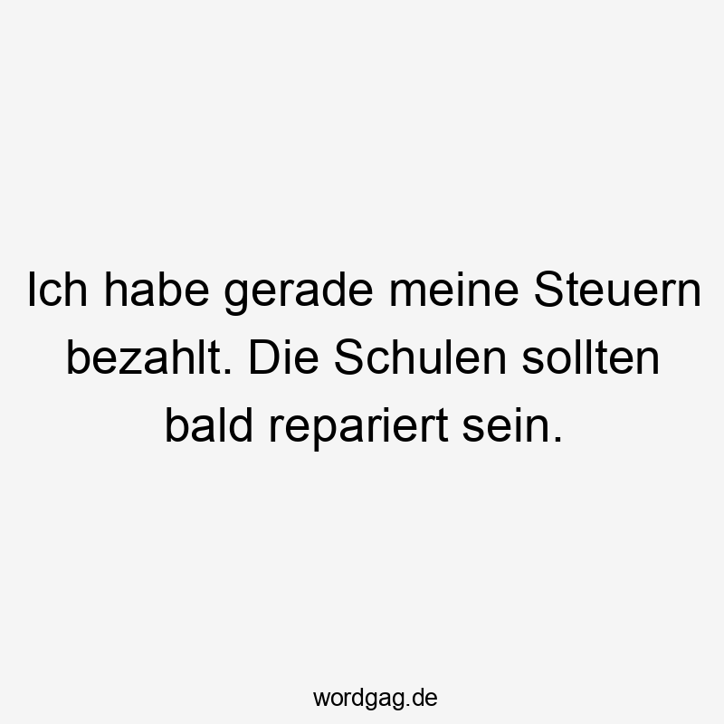 Ich habe gerade meine Steuern bezahlt. Die Schulen sollten bald repariert sein.