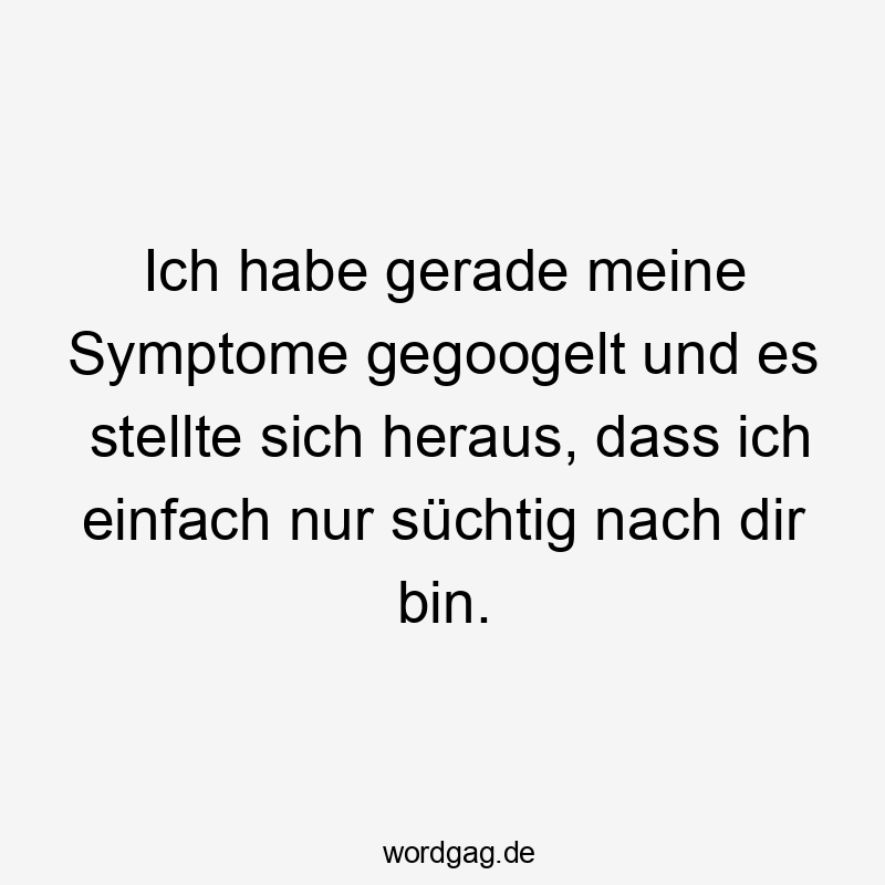Ich habe gerade meine Symptome gegoogelt und es stellte sich heraus, dass ich einfach nur süchtig nach dir bin.