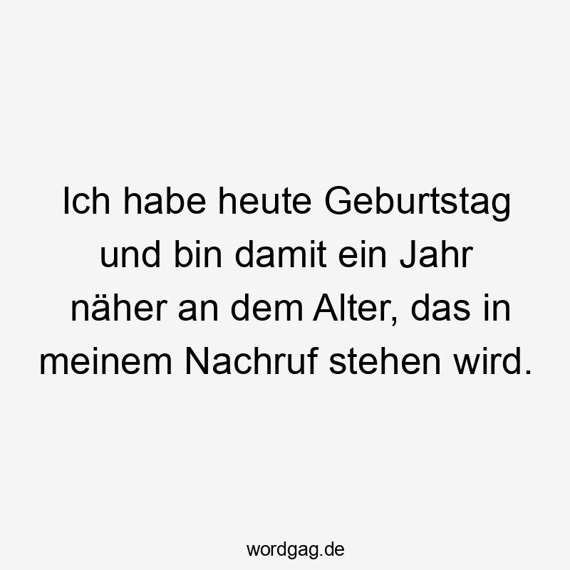 Ich habe heute Geburtstag und bin damit ein Jahr näher an dem Alter, das in meinem Nachruf stehen wird.