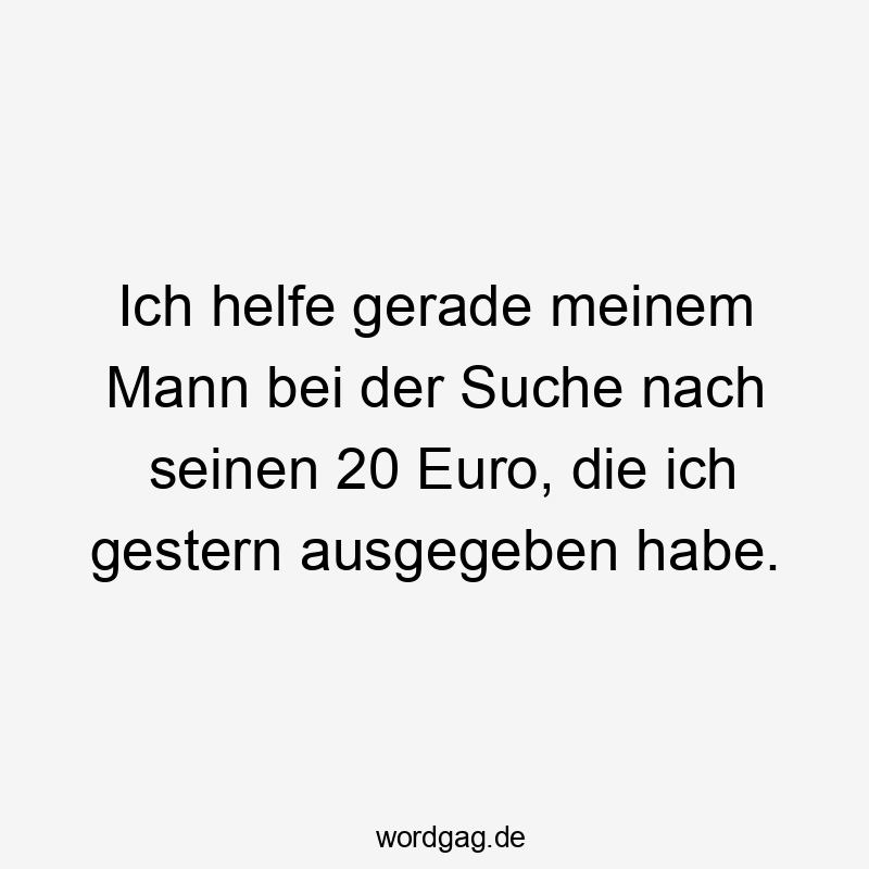 Ich helfe gerade meinem Mann bei der Suche nach seinen 20 Euro, die ich gestern ausgegeben habe.