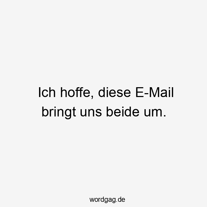 Ich hoffe, diese E-Mail bringt uns beide um.