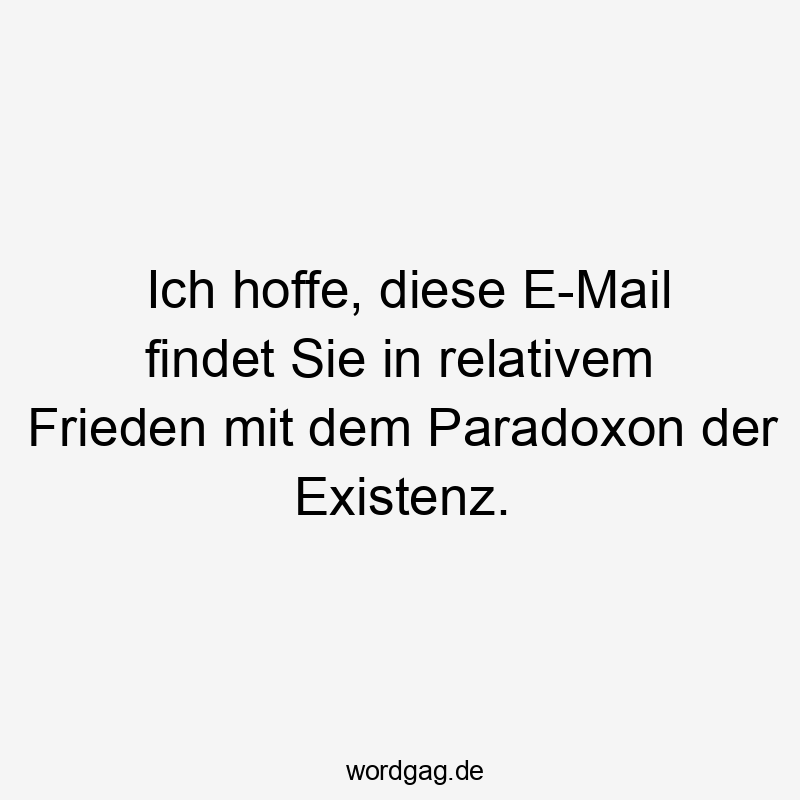 Ich hoffe, diese E-Mail findet Sie in relativem Frieden mit dem Paradoxon der Existenz.
